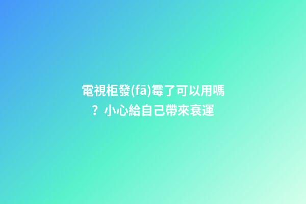 電視柜發(fā)霉了可以用嗎？小心給自己帶來衰運